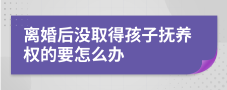 离婚后没取得孩子抚养权的要怎么办