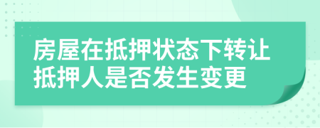房屋在抵押状态下转让抵押人是否发生变更