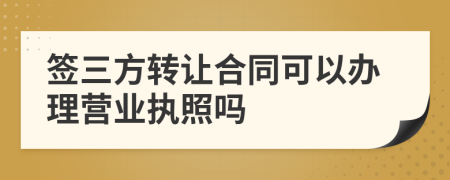 签三方转让合同可以办理营业执照吗