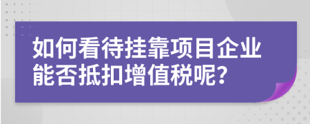 如何看待挂靠项目企业能否抵扣增值税呢？