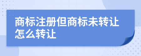 商标注册但商标未转让怎么转让