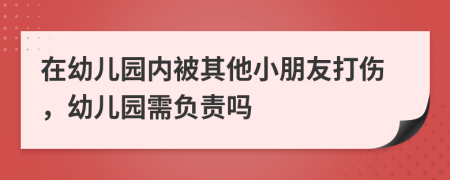 在幼儿园内被其他小朋友打伤，幼儿园需负责吗