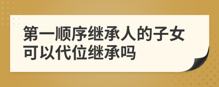 第一顺序继承人的子女可以代位继承吗