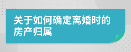 关于如何确定离婚时的房产归属