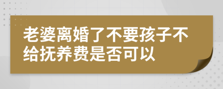 老婆离婚了不要孩子不给抚养费是否可以