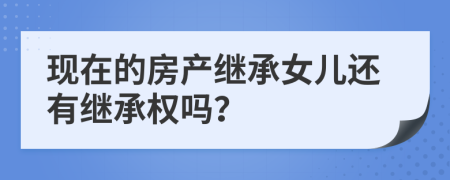 现在的房产继承女儿还有继承权吗？