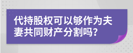 代持股权可以够作为夫妻共同财产分割吗？