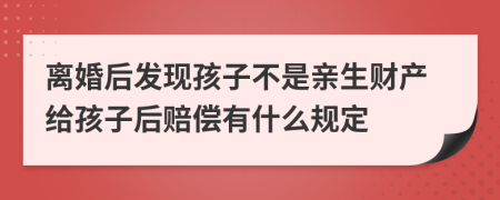 离婚后发现孩子不是亲生财产给孩子后赔偿有什么规定