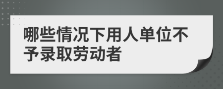 哪些情况下用人单位不予录取劳动者