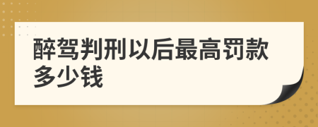 醉驾判刑以后最高罚款多少钱