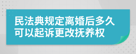 民法典规定离婚后多久可以起诉更改抚养权