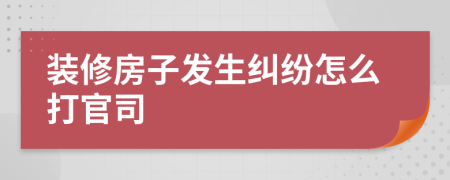 装修房子发生纠纷怎么打官司