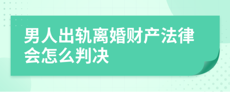 男人出轨离婚财产法律会怎么判决