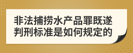 非法捕捞水产品罪既遂判刑标准是如何规定的