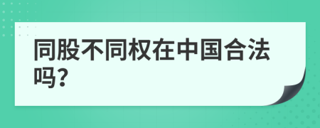 同股不同权在中国合法吗？