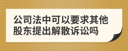 公司法中可以要求其他股东提出解散诉讼吗