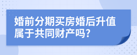 婚前分期买房婚后升值属于共同财产吗?