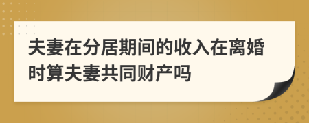夫妻在分居期间的收入在离婚时算夫妻共同财产吗