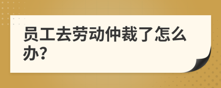员工去劳动仲裁了怎么办？