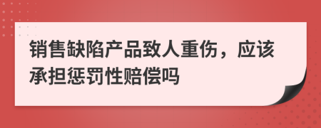 销售缺陷产品致人重伤，应该承担惩罚性赔偿吗