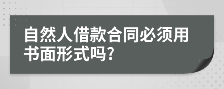 自然人借款合同必须用书面形式吗?