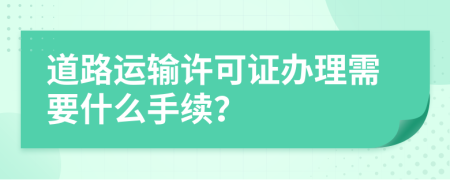 道路运输许可证办理需要什么手续？