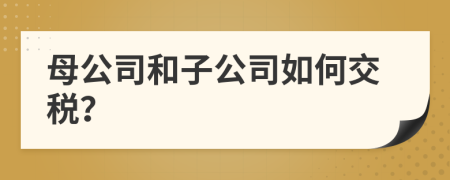 母公司和子公司如何交税？