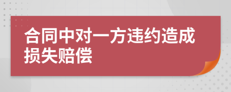 合同中对一方违约造成损失赔偿