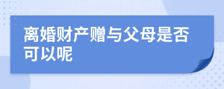 离婚财产赠与父母是否可以呢