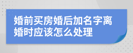 婚前买房婚后加名字离婚时应该怎么处理