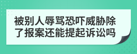 被别人辱骂恐吓威胁除了报案还能提起诉讼吗