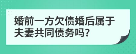 婚前一方欠债婚后属于夫妻共同债务吗？