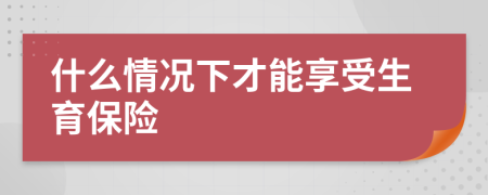 什么情况下才能享受生育保险