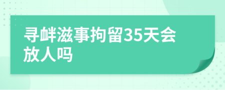 寻衅滋事拘留35天会放人吗