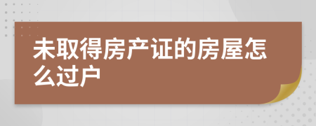 未取得房产证的房屋怎么过户