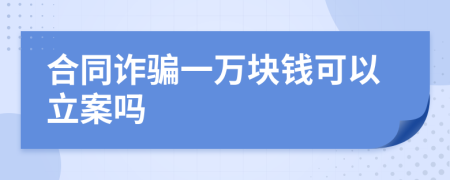 合同诈骗一万块钱可以立案吗