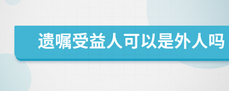 遗嘱受益人可以是外人吗