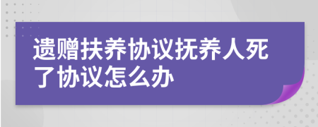 遗赠扶养协议抚养人死了协议怎么办