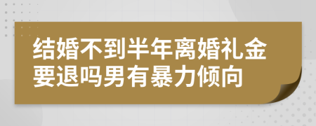 结婚不到半年离婚礼金要退吗男有暴力倾向
