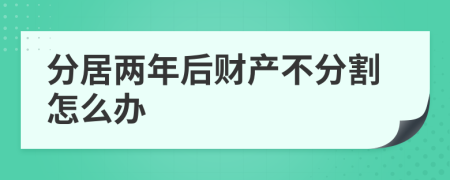 分居两年后财产不分割怎么办