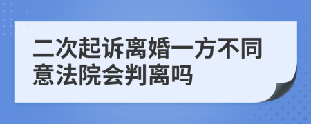 二次起诉离婚一方不同意法院会判离吗