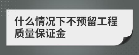 什么情况下不预留工程质量保证金