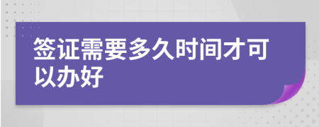 签证需要多久时间才可以办好