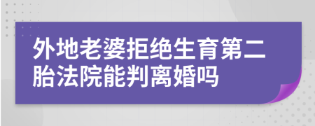 外地老婆拒绝生育第二胎法院能判离婚吗