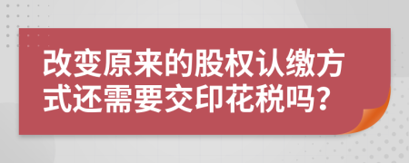 改变原来的股权认缴方式还需要交印花税吗？