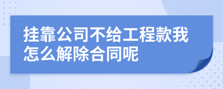 挂靠公司不给工程款我怎么解除合同呢