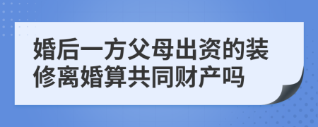 婚后一方父母出资的装修离婚算共同财产吗