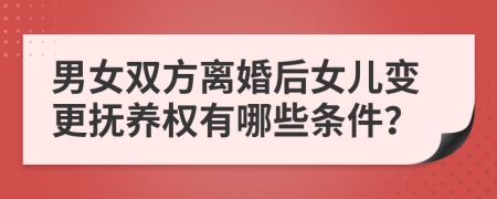 男女双方离婚后女儿变更抚养权有哪些条件？