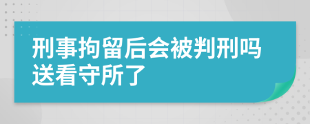 刑事拘留后会被判刑吗送看守所了