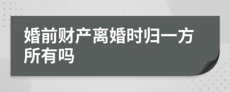 婚前财产离婚时归一方所有吗